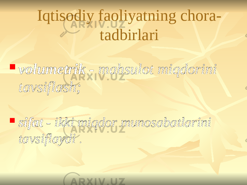 Iqtisodiy faoliyatning chora- tadbirlari  volumetrik - mahsulot miqdorini tavsiflash;  sifat - ikki miqdor munosabatlarini tavsiflaydi . 