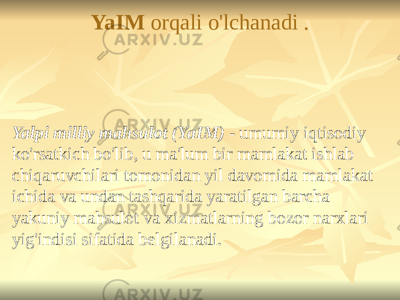 YaIM orqali o&#39;lchanadi . Yalpi milliy mahsulot (YaIM) - umumiy iqtisodiy ko&#39;rsatkich bo&#39;lib, u ma&#39;lum bir mamlakat ishlab chiqaruvchilari tomonidan yil davomida mamlakat ichida va undan tashqarida yaratilgan barcha yakuniy mahsulot va xizmatlarning bozor narxlari yig&#39;indisi sifatida belgilanadi. 