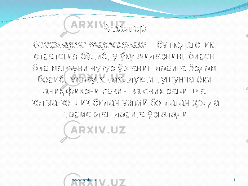 1Кластер Фикрларни тармоқлаш – бу педагогик стратегия бўлиб, у ўқувчиларнинг бирон бир мавзуни чуқур ўрганишларига ёрдам бериб, мавзуга тааллукли тушунча ёки аниқ фикрни эркин ва очиқ равишда кетма-кетлик билан узвий боғлаган ҳолда тармоклашларига ўргатади www.arxiv.uz 