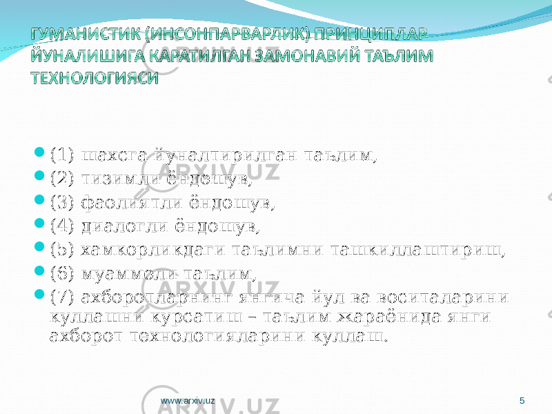  (1) шахсга йуналтирилган таълим,  (2) тизимли ёндошув,  (3) фаолиятли ёндошув,  (4) ди а логли ёндошув,  (5) хамкорликдаги таълимни ташкиллаштириш,  (6) муаммоли таълим,  (7) ахборотларнинг янгича йул ва воситаларини куллашни курсатиш – таълим жараёнида янги ахборот технологияларини куллаш. www.arxiv.uz 5 