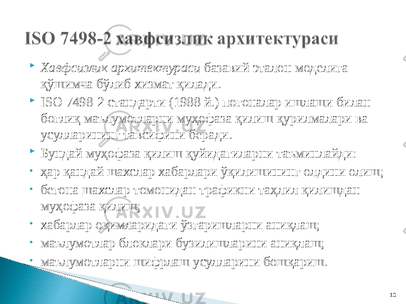  Хавфсизлик архитектураси базавий эталон моделига қўшимча бўлиб хизмат қилади.  ISO 7498-2 стандарти (1988 й.) поғоналар ишлаши билан боғлиқ маълумотларни муҳофаза қилиш қурилмалари ва усулларининг тавсифини беради.  Бундай муҳофаза қилиш қуйидагиларни таъминлайди: • ҳар қандай шахслар хабарлари ўқилишининг олдини олиш; • бегона шахслар томонидан трафикни таҳлил қилишдан муҳофаза қилиш; • хабарлар оқимларидаги ўзгаришларни аниқлаш; • маълумотлар блоклари бузилишларини аниқлаш; • маълумотларни шифрлаш усулларини бошқариш. 10 