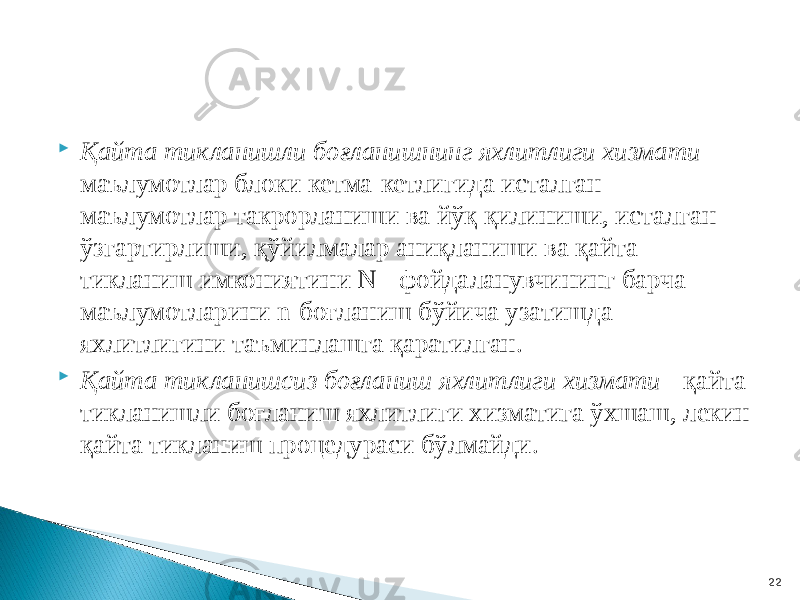  Қайта тикланишли боғланишнинг яхлитлиги хизмати - маълумотлар блоки кетма-кетлигида исталган маълумотлар такрорланиши ва йўқ қилиниши, исталган ўзгартирлиши, қўйилмалар аниқланиши ва қайта тикланиш имкониятини N - фойдаланувчининг барча маълумотларини n-боғланиш бўйича узатишда яхлитлигини таъминлашга қаратилган.  Қайта тикланишсиз боғланиш яхлитлиги хизмати - қайта тикланишли боғланиш яхлитлиги хизматига ўхшаш, лекин қайта тикланиш процедураси бўлмайди. 22 