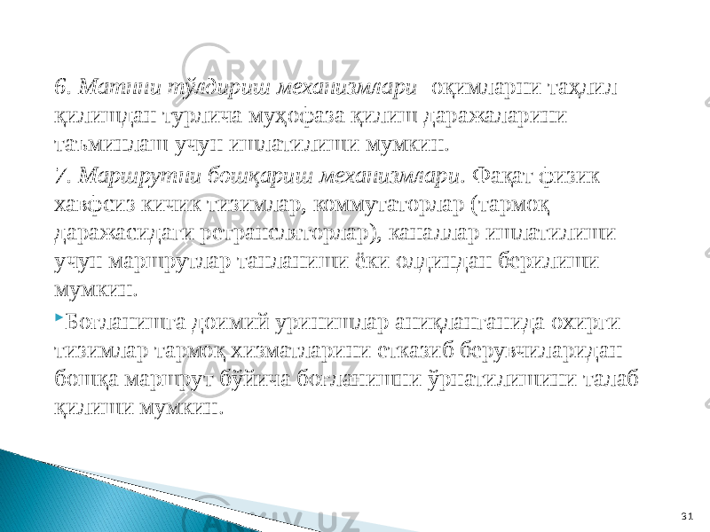 6. Матнни тўлдириш механизмлари - оқимларни таҳлил қилишдан турлича муҳофаза қилиш даражаларини таъминлаш учун ишлатилиши мумкин. 7. Маршрутни бошқариш механизмлари . Фақат физик хавфсиз кичик тизимлар, коммутаторлар (тармоқ даражасидаги ретрансляторлар), каналлар ишлатилиши учун маршрутлар танланиши ёки олдиндан берилиши мумкин.  Боғланишга доимий уринишлар аниқланганида охирги тизимлар тармоқ хизматларини етказиб берувчиларидан бошқа маршрут бўйича боғланишни ўрнатилишини талаб қилиши мумкин. 31 