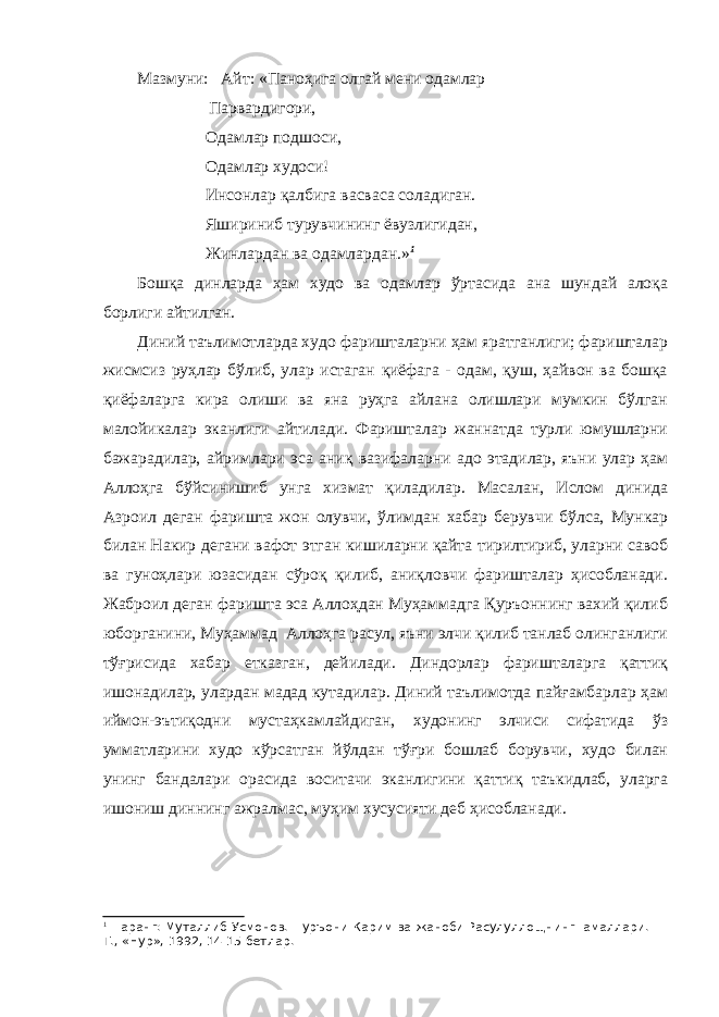 Мазмуни: Айт: «Паноҳига олгай мени одамлар Парвардигори, Одамлар подшоси, Одамлар худоси! Инсонлар қалбига васваса соладиган. Яшириниб турувчининг ёвузлигидан, Жинлардан ва одамлардан.» 1 Бошқа динларда ҳам худо ва одамлар ўртасида ана шундай алоқа борлиги айтилган. Диний таълимотларда худо фаришталарни ҳам яратганлиги; фаришталар жисмсиз руҳлар бўлиб, улар истаган қиёфага - одам, қуш, ҳайвон ва бошқа қиёфаларга кира олиши ва яна руҳга айлана олишлари мумкин бўлган малойикалар эканлиги айтилади. Фаришталар жаннатда турли юмушларни бажарадилар, айримлари эса аниқ вазифаларни адо этадилар, яъни улар ҳам Аллоҳга бўйсинишиб унга хизмат қиладилар. Масалан, Ислом динида Азроил деган фаришта жон олувчи, ўлимдан хабар берувчи бўлса, Мункар билан Накир дегани вафот этган кишиларни қайта тирилтириб, уларни савоб ва гуноҳлари юзасидан сўроқ қилиб, аниқловчи фаришталар ҳисобланади. Жаброил деган фаришта эса Аллоҳдан Муҳаммадга Қуръоннинг вахий қилиб юборганини, Муҳаммад Аллоҳга расул, яъни элчи қилиб танлаб олинганлиги тўғрисида хабар етказган, дейилади. Диндорлар фаришталарга қаттиқ ишонадилар, улардан мадад кутадилар. Диний таълимотда пайғамбарлар ҳам иймон-эътиқодни мустаҳкамлайдиган, худонинг элчиси сифатида ўз умматларини худо кўрсатган йўлдан тўғри бошлаб борувчи, худо билан унинг бандалари орасида воситачи эканлигини қаттиқ таъкидлаб, уларга ишониш диннинг ажралмас, муҳим хусусияти деб ҳисобланади. 1 +аранг: Муталлиб Усмонов. +уръони Карим ва жаноби Расулуллощнинг амаллари. Т., «Нур», 1992, 14-15 бетлар. 