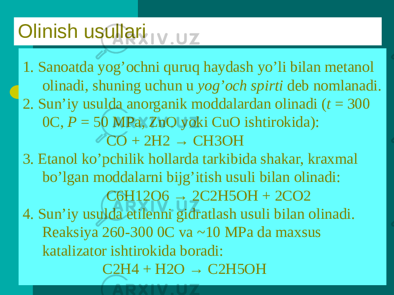 1. Sanoatda yog’ochni quruq haydash yo’li bilan metanol olinadi, shuning uchun u yog’och spirti deb nomlanadi. 2. Sun’iy usulda anorganik moddalardan olinadi ( t = 300 0C, P = 50 MPa, ZnO yoki CuO ishtirokida): CO + 2H2 → CH3OH 3. Etanol ko’pchilik hollarda tarkibida shakar, kraxmal bo’lgan moddalarni bijg’itish usuli bilan olinadi: C6H12O6 → 2C2H5OH + 2CO2 4. Sun’iy usulda etilenni gidratlash usuli bilan olinadi. Reaksiya 260-300 0C va ~10 MPa da maxsus katalizator ishtirokida boradi: C2H4 + H2O → C2H5OHОlinish usullari 