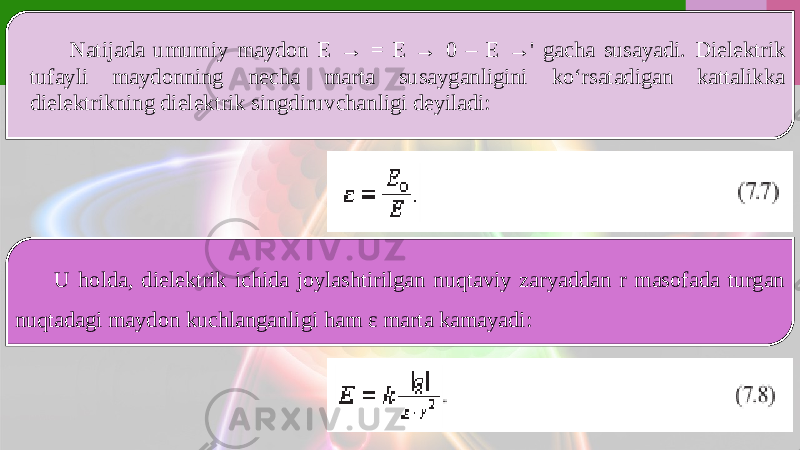 Natijada umumiy maydon E → = E → 0 – E →&#39; gacha susayadi. Dielektrik tufayli maydonning necha marta susayganligini ko‘rsatadigan kattalikka dielektrikning dielektrik singdiruvchanligi deyiladi: U holda, dielektrik ichida joylashtirilgan nuqtaviy zaryaddan r masofada turgan nuqtadagi maydon kuchlanganligi ham ε marta kamayadi: 