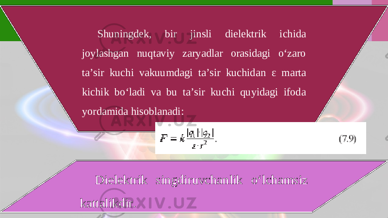 Shuningdek, bir jinsli dielektrik ichida joylashgan nuqtaviy zaryadlar orasidagi o‘zaro ta’sir kuchi vakuumdagi ta’sir kuchidan ε marta kichik bo‘ladi va bu ta’sir kuchi quyidagi ifoda yordamida hisoblanadi: Dielektrik singdiruvchanlik o‘lchamsiz kattalikdir. 