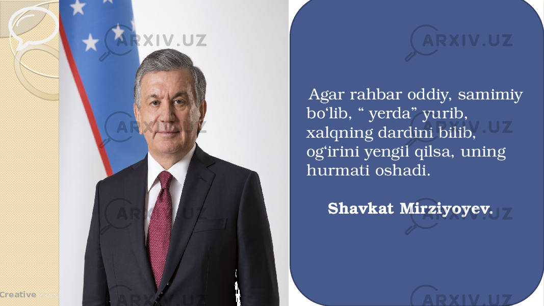  Creative presentation templateC re a tiv e p re s e n ta tio n te m p la te Agar rahbar oddiy, samimiy bo‘lib, “ yerda” yurib, xalqning dardini bilib, og‘irini yengil qilsa, uning hurmati oshadi. Shavkat Mirziyoyev. 