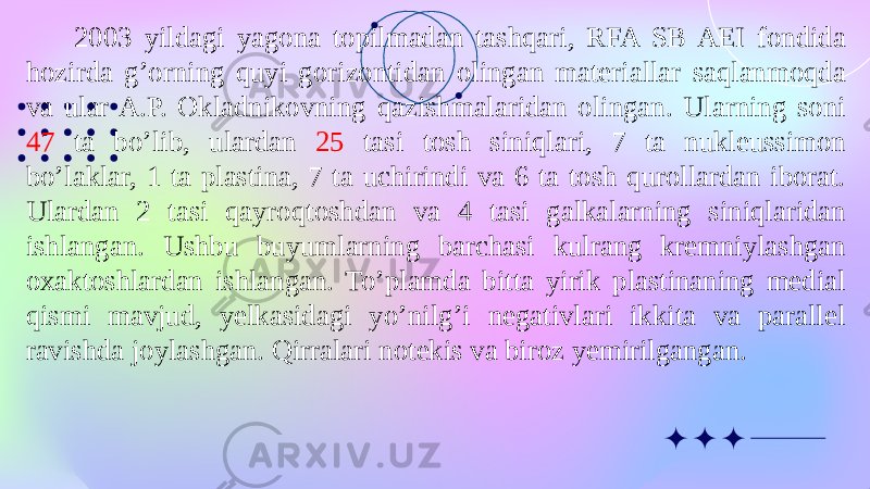  2003 yildagi yagona topilmadan tashqari, RFA SB AEI fondida hozirda g’orning quyi gorizontidan olingan materiallar saqlanmoqda va ular A.P. Okladnikovning qazishmalaridan olingan. Ularning soni 47 ta bo’lib, ulardan 25 tasi tosh siniqlari, 7 ta nukleussimon bo’laklar, 1 ta plastina, 7 ta uchirindi va 6 ta tosh qurollardan iborat. Ulardan 2 tasi qayroqtoshdan va 4 tasi galkalarning siniqlaridan ishlangan. Ushbu buyumlarning barchasi kulrang kremniylashgan oxaktoshlardan ishlangan. To’plamda bitta yirik plastinaning medial qismi mavjud, yelkasidagi yo’nilg’i negativlari ikkita va parallel ravishda joylashgan. Qirralari notekis va biroz yemirilgangan. 