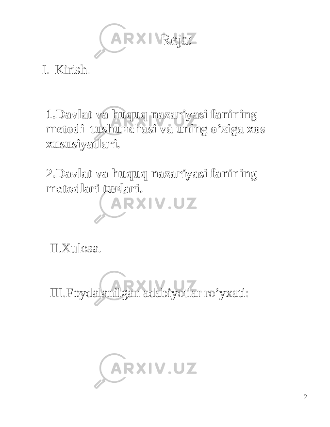 Reja: I. Kirish. 1.Davlat va huquq nazariyasi fanining metodi tushunchasi va uning o’ziga xos xususiyatlari. 2.Davlat va huquq nazariyasi fanining metodlari turlari. II.Xulosa. III.Foydalanilgan adabiyotlar ro’yxati: 2 