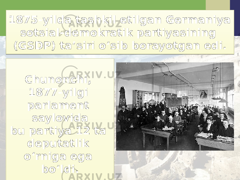 1875-yilda tashkil etilgan Germaniya sotsial-demokratik partiyasining (GSDP) ta’siri o‘sib borayotgan edi. Chunonchi, 1877-yilgi parlament saylovida bu partiya 12 ta deputatlik o‘rniga ega bo‘ldi.26 0C 2F 380F 26 0B050319 0C 1E1C 18 1122 1E1122 