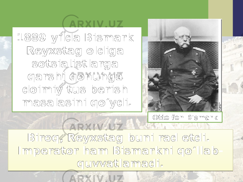 1889-yilda Bismark Reyxstag oldiga sotsialistlarga qarshi qonunga doimiy tus berish masalasini qo‘ydi. Biroq, Reyxstag buni rad etdi. Imperator ham Bismarkni qo‘llab- quvvatlamadi. Otto fon Bismark24 0A040B 211C 