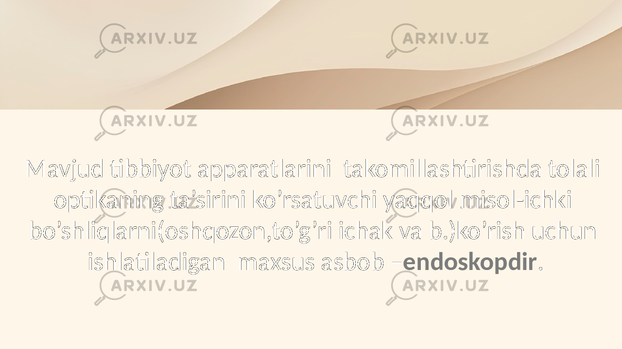 Mavjud tibbiyot apparatlarini takomillashtirishda tolali optikaning ta’sirini ko’rsatuvchi yaqqol misol-ichki bo’shliqlarni(oshqozon,to’g’ri ichak va b.)ko’rish uchun ishlatiladigan maxsus asbob – endoskopdir . 