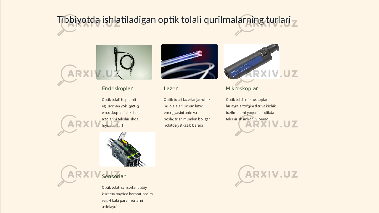 Tibbiyotda ishlatiladigan optik tolali qurilmalarning turlari Endeskoplar Optik tolali to’plamli egiluvchan yoki qattiq endoskoplar ichki tana a’zolarini tekshirishda foydalaniladi Lazer Optik tolali lazerlar jarrohlik muolajalari uchun lazer energiyasini aniq va boshqarish mumkin bo’lgan holatda yetkazib beradi Mikroskoplar Optik tolali mikroskoplar hujayralar,to’qimalar va kichik tuzilmalarni yuqori aniqlikda tekshirish imkonini beradi Sensorlar Optik tolali sensorlar tibbiy kuzatuv paytida harorat,bosim va pH kabi parametrlarni aniqlaydi 