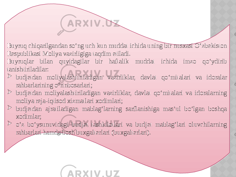 Buyruq chiqarilgandan so‘ng uch kun muddat ichida uning bir nusxasi O‘zbekiston Respublikasi Moliya vazirligiga taqdim etiladi. Buyruqlar bilan quyidagilar bir haftalik muddat ichida imzo qo‘ydirib tanishtiriladilar:  budjetdan moliyalashtiriladigan vazirliklar, davlat qo‘mitalari va idoralar rahbarlarining o‘rinbosarlari;  budjetdan moliyalashtiriladigan vazirliklar, davlat qo‘mitalari va idoralarning moliya reja-iqtisod xizmatlari xodimlari;  budjetdan ajratiladigan mablag‘larning sarflanishiga mas’ul bo‘lgan boshqa xodimlar;  o‘z bo‘ysunuvidagi budjet tashkilotlari va budjet mablag‘lari oluvchilarning rahbarlari hamda bosh buxgalterlari (buxgalterlari). 32 01 32 0E 01 09 1A 01 09 17 01 09 21 01 15 1A 