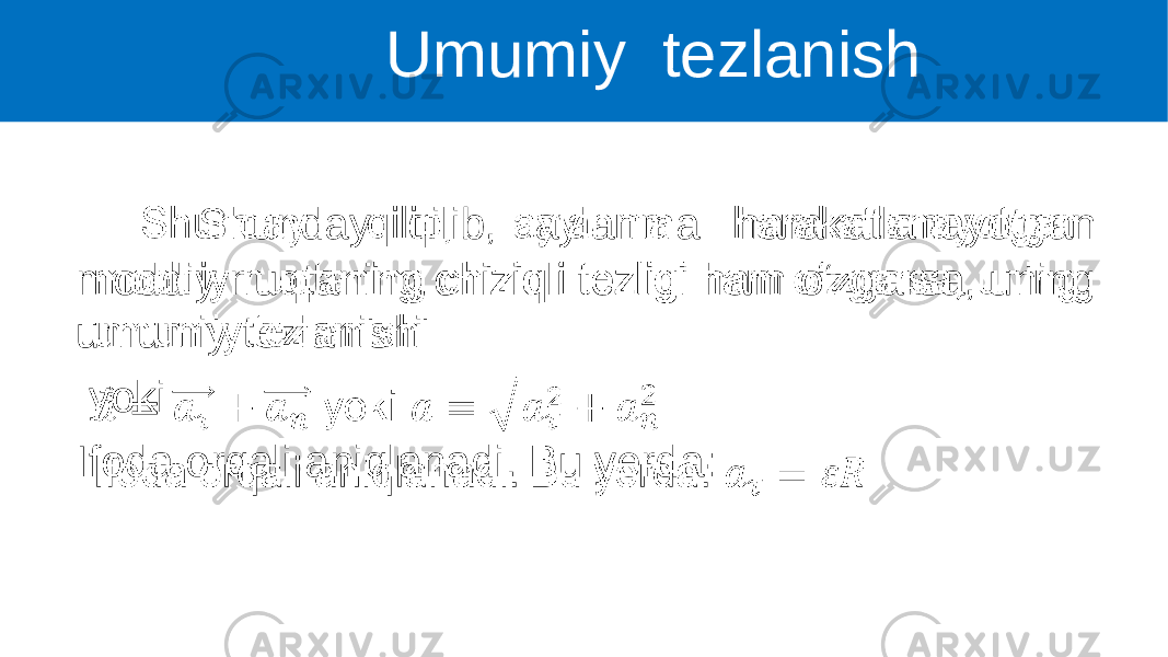  Shunday qilib, aylanma harakatlanayotgan moddiy nuqtaning chiziqli tezligi ham o‘zgarsa, uning umumiy tezlanishi yoki Ifoda orqali aniqlanadi. Bu yerda: • Umumiy tezlanish 