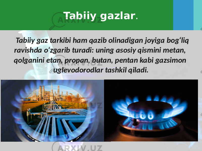 Tabiiy gazlar . Tabiiy gaz tarkibi ham qazib olinadigan joyiga bog‘liq ravishda o‘zgarib turadi: uning asosiy qismini metan, qolganini etan, propan, butan, pentan kabi gazsimon uglevodorodlar tashkil qiladi. 