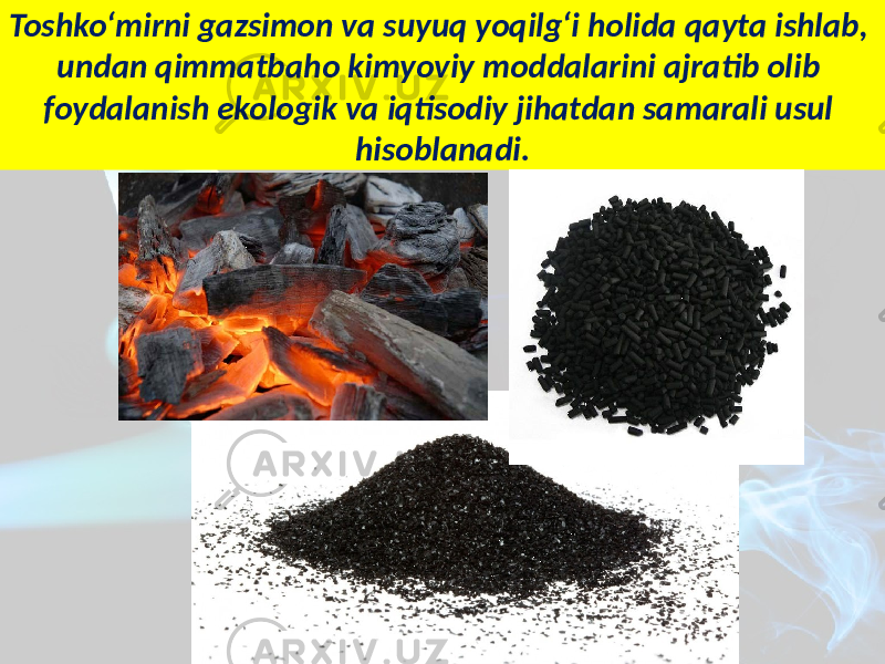 Toshko‘mirni gazsimon va suyuq yoqilg‘i holida qayta ishlab, undan qimmatbaho kimyoviy moddalarini ajratib olib foydalanish ekologik va iqtisodiy jihatdan samarali usul hisoblanadi. 