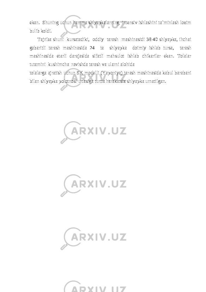 ekan. Shuning uchun hamma shlyapkalarning intensiv ishlashini ta`minlash lozim bulib koldi. Tajriba shuni kursatadiki, oddiy tarash mashinasidi 38-40 shlyapka, ihchai gabaritli tarash mashinasida 24 ta shlyapka doimiy ishlab tursa, tarash mashinasida etarli darajasida sifatli mahsulot ishlab chikarilar ekan. Tolalar tutamini kushimcha ravishda tarash va ularni alohida tolalarga ajratish uchun SK modelli (Yaponiya) tarash mashinasida kabul barabani bilan shlyapka polotnosi urtasiga turtta harakatsiz shlyapka urnatilgan. 