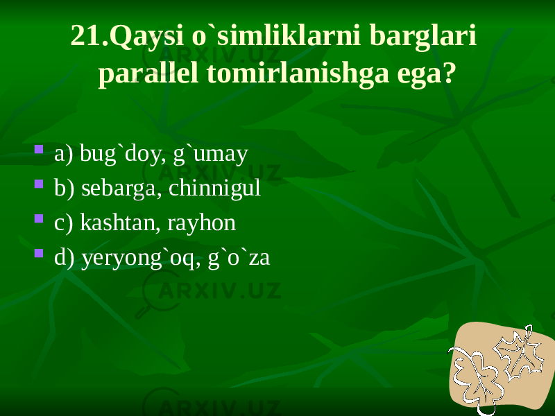 21.Qaysi o`simliklarni barglari parallel tomirlanishga ega?  a) bug`doy, g`umay  b) sebarga, chinnigul  c) kashtan, rayhon  d) yeryong`oq, g`o`za 