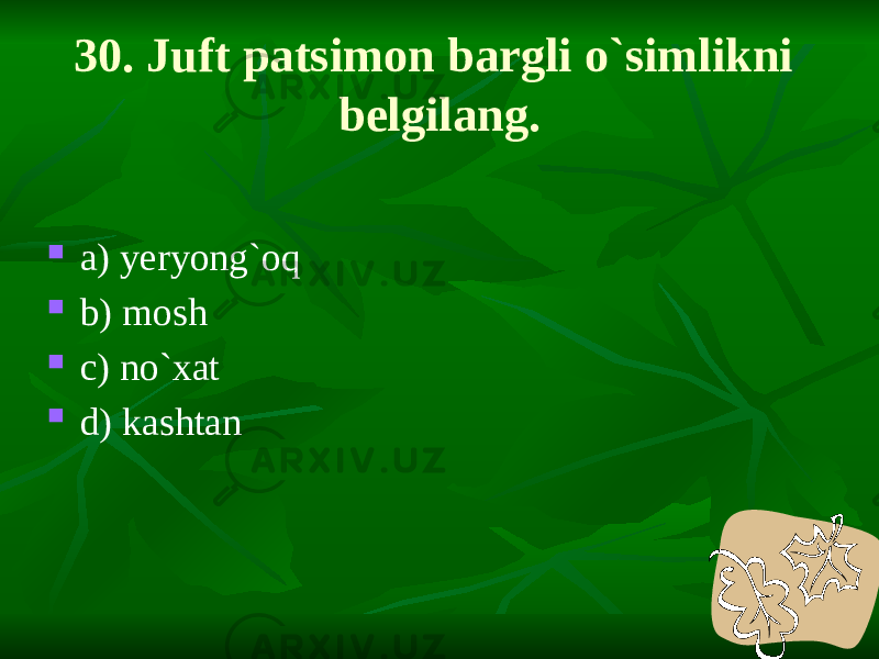 30. Juft patsimon bargli o`simlikni belgilang.  a) yeryong`oq  b) mosh  c) no`xat  d) kashtan 