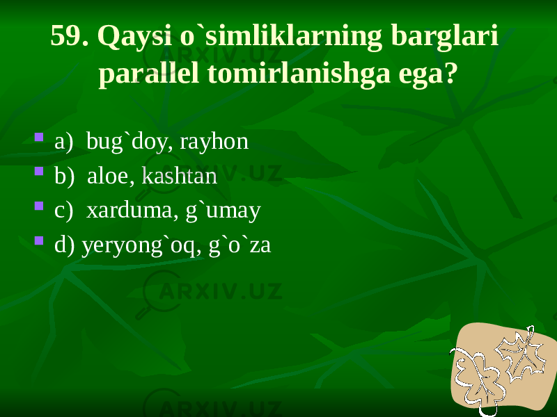 59. Qaysi o`simliklarning barglari parallel tomirlanishga ega?  a) bug`doy, rayhon  b) aloe, kashtan  c) xarduma, g`umay  d) yeryong`oq, g`o`za 