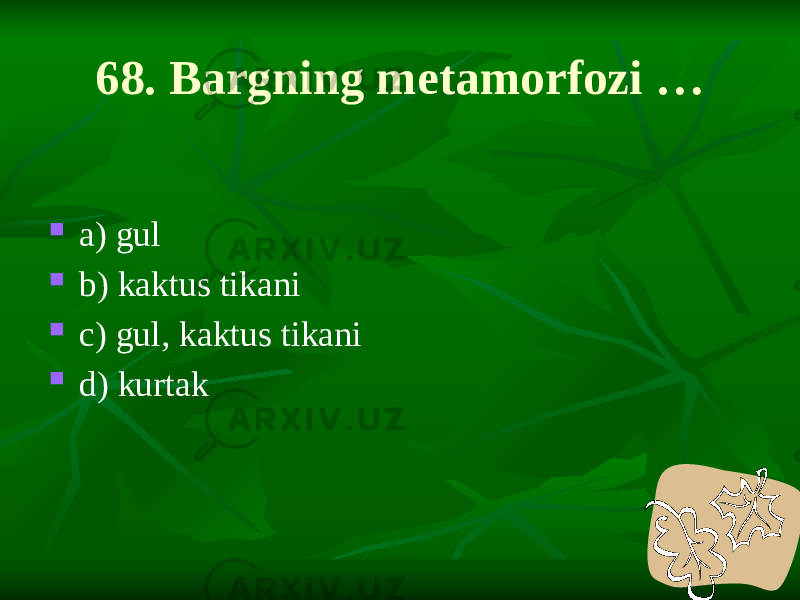 68. Bargning metamorfozi …  a) gul  b) kaktus tikani  c) gul, kaktus tikani  d) kurtak 