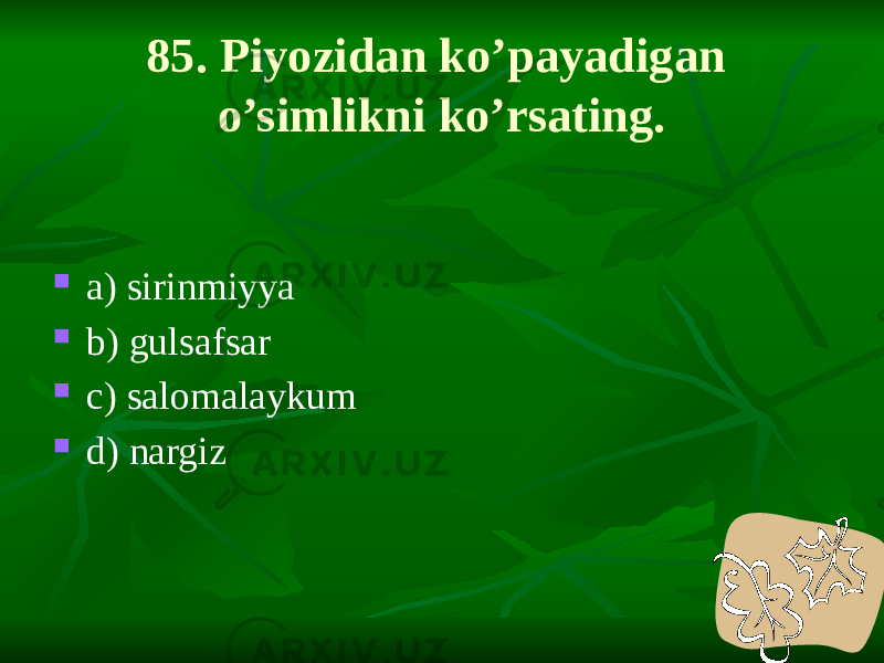 85. Piyozidan ko’payadigan o’simlikni ko’rsating.  a) sirinmiyya  b) gulsafsar  c) salomalaykum  d) nargiz 