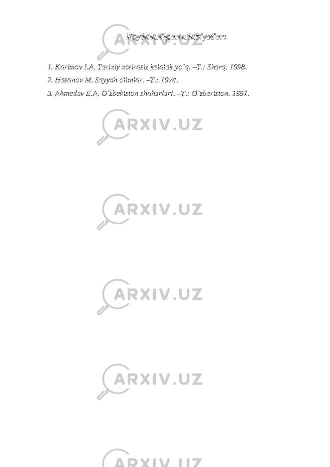 Foydalanilgan adabiyotlar: 1. Karimov I.A. Tarixiy xotirasiz kelalak yo`q. –T.: Sharq. 1998. 2. Hasanov M. Sayyoh olimlar. –T.: 1974. 3. Ahmedov E.A. O`zbekiston shaharlari. –T.: O`zberiston. 1991. 