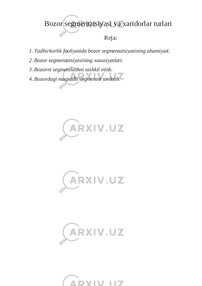 Bozor segmentatsiyasi va xaridorlar turlari Reja: 1. Tadbirkorlik faoliyatida bozor segmentatsiyasining ahamiyati. 2. Bozor segmentatsiyasining xususiyatlari. 3. Bozorni segmentlashni tashkil etish. 4. Bozordagi maqsadli segmentni tanlash. 