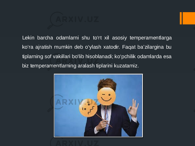 Lekin barcha odamlarni shu to‘rt xil asosiy temperamentlarga ko‘ra ajratish mumkin deb o‘ylash xatodir. Faqat ba’zilargina bu tiplarning sof vakillari bo‘lib hisoblanadi; ko‘pchilik odamlarda esa biz temperamentlarning aralash tiplarini kuzatamiz. 