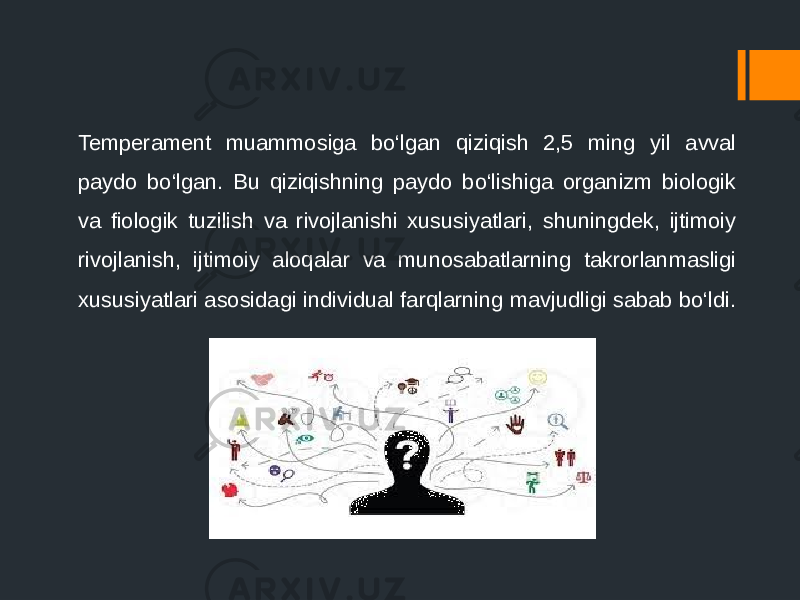 Temperament muammosiga bo‘lgan qiziqish 2,5 ming yil avval paydo bo‘lgan. Bu qiziqishning paydo bo‘lishiga organizm biologik va fiologik tuzilish va rivojlanishi xususiyatlari, shuningdek, ijtimoiy rivojlanish, ijtimoiy aloqalar va munosabatlarning takrorlanmasligi xususiyatlari asosidagi individual farqlarning mavjudligi sabab bo‘ldi. 