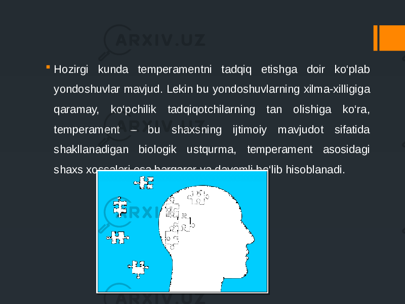  Hozirgi kunda temperamentni tadqiq etishga doir ko‘plab yondoshuvlar mavjud. Lekin bu yondoshuvlarning xilma-xilligiga qaramay, ko‘pchilik tadqiqotchilarning tan olishiga ko‘ra, temperament – bu shaxsning ijtimoiy mavjudot sifatida shakllanadigan biologik ustqurma, temperament asosidagi shaxs xossalari esa barqaror va davomli bo‘lib hisoblanadi. 