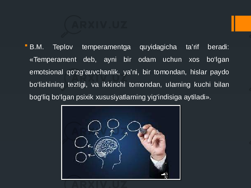  B.M. Teplov temperamentga quyidagicha ta’rif beradi: «Temperament deb, ayni bir odam uchun xos bo‘lgan emotsional qo‘zg‘auvchanlik, ya’ni, bir tomondan, hislar paydo bo‘lishining tezligi, va ikkinchi tomondan, ularning kuchi bilan bog‘liq bo‘lgan psixik xususiyatlarning yig‘indisiga aytiladi». 