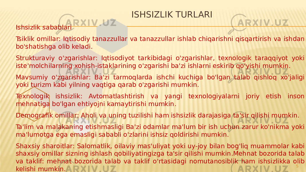 ISHSIZLIK TURLARI Ishsizlik sabablari Tsiklik omillar: Iqtisodiy tanazzullar va tanazzullar ishlab chiqarishni qisqartirish va ishdan bo&#39;shatishga olib keladi. Strukturaviy o&#39;zgarishlar: Iqtisodiyot tarkibidagi o&#39;zgarishlar, texnologik taraqqiyot yoki iste&#39;molchilarning xohish-istaklarining o&#39;zgarishi ba&#39;zi ishlarni eskirib qo&#39;yishi mumkin. Mavsumiy o&#39;zgarishlar: Ba&#39;zi tarmoqlarda ishchi kuchiga bo&#39;lgan talab qishloq xo&#39;jaligi yoki turizm kabi yilning vaqtiga qarab o&#39;zgarishi mumkin. Texnologik ishsizlik: Avtomatlashtirish va yangi texnologiyalarni joriy etish inson mehnatiga bo&#39;lgan ehtiyojni kamaytirishi mumkin. Demografik omillar: Aholi va uning tuzilishi ham ishsizlik darajasiga ta&#39;sir qilishi mumkin. Ta&#39;lim va malakaning etishmasligi Ba&#39;zi odamlar ma&#39;lum bir ish uchun zarur ko&#39;nikma yoki ma&#39;lumotga ega emasligi sababli o&#39;zlarini ishsiz qoldirishi mumkin. Shaxsiy sharoitlar: Salomatlik, oilaviy mas&#39;uliyat yoki uy-joy bilan bog&#39;liq muammolar kabi shaxsiy omillar sizning ishlash qobiliyatingizga ta&#39;sir qilishi mumkin.Mehnat bozorida talab va taklif: mehnat bozorida talab va taklif o&#39;rtasidagi nomutanosiblik ham ishsizlikka olib kelishi mumkin. 5 