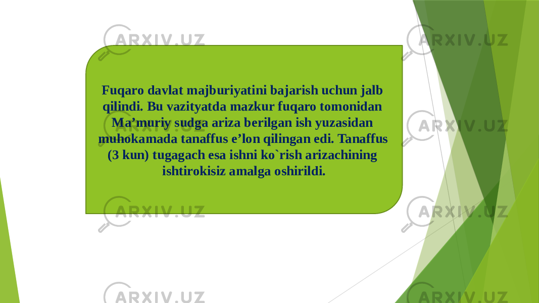 Fuqaro davlat majburiyatini bajarish uchun jalb qilindi. Bu vazityatda mazkur fuqaro tomonidan Ma’muriy sudga ariza berilgan ish yuzasidan muhokamada tanaffus e’lon qilingan edi. Tanaffus (3 kun) tugagach esa ishni ko`rish arizachining ishtirokisiz amalga oshirildi. 