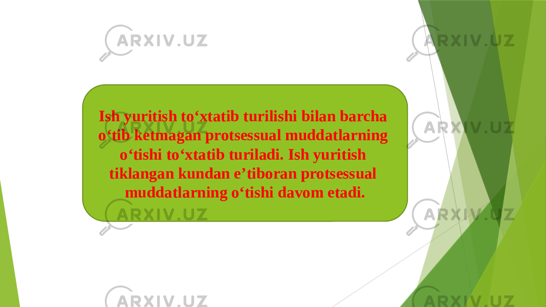 Ish yuritish to‘xtatib turilishi bilan barcha o‘tib ketmagan protsessual muddatlarning o‘tishi to‘xtatib turiladi. Ish yuritish tiklangan kundan e’tiboran protsessual muddatlarning o‘tishi davom etadi. 