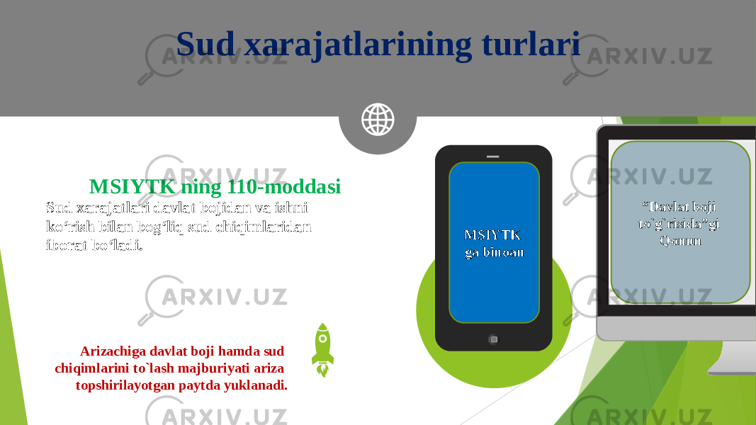 Sud xarajatlarining turlari Sud xarajatlari davlat bojidan va ishni ko‘rish bilan bog‘liq sud chiqimlaridan iborat bo‘ladi. MSIYTK ning 110-moddasi Arizachiga davlat boji hamda sud chiqimlarini to`lash majburiyati ariza topshirilayotgan paytda yuklanadi. MSIYTK ga binoan “ Davlat boji to`g`risida”gi Qonun 