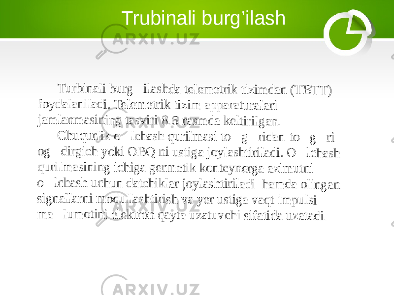 Trubinali burg’ilashTu rb in a li b u rg &#145; ila sh da te le m e tri k ti z im d a n ( T B T T ) fo y d al a ni la d i. T e le m e tri k ti z im ap p a ra tu ra la ri ja m la n m a sin ing ta svi ri 8 .6- ra sm d a k e lt ir il g an . C hu q u rlik o &#145; lc h a sh qu ril m a si t o &#145; g &#145; rid a n -t o&#145; g &#145; ri og &#145; d irg ich yo k i O B Q n i u st ig a j oy las h ti ri la d i. O &#145; lc h a sh qu ril m a si n in g i ch ig a g er m e ti k k o n te y n er g a a zi m u tn i o&#145; lc h as h u c h u n d at c h ik la r jo y las h ti ri la d i h a m d a o li n g an si gn a lla rn i m o d u ll a sh ti ris h v a y er u sti g a v aq t i m p u ls i m a &#145; lu m o tin i e le k tr o n q ay ta u z at u vc h i sif at id a u z a ta d i. 