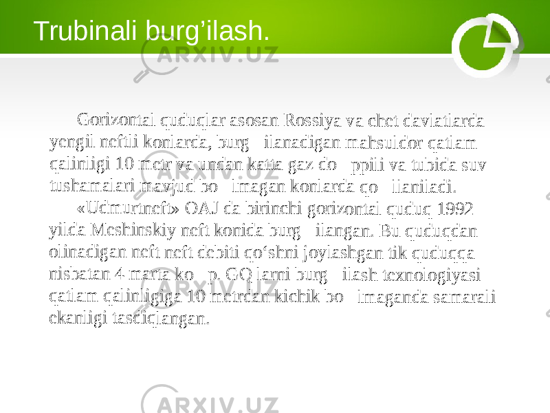 Trubinali burg’ilash.Go rizo nta l q ud uql ar a so san Ro ss iya va ch et d av latl ard a yen gil ne ftli ko nla rda , b urg &#145;i lan adi gan m ahs uld or qa tlam qal inli gi 10 me tr v a u nd an kat ta g az do &#145;p pil i va tu bid a s uv tush am al ari ma vju d b o&#145; lm ag an kon lar da qo &#145;ll ani lad i. «U dm urt nef t» O A J d a b irin ch i go riz on tal qud uq 19 92 yild a M e shin sk iy nef t ko ni da bur g&#145; ila nga n. Bu qu duq da n olin ad iga n n eft ne ft d ebi ti q o‘ shn i jo yla sh gan tik qu du qq a nisb at an 4 m art a k o&#145; p. GQ la rni bu rg&#145; ila sh tex no log iya si qat lam qa lin lig iga 10 m etrd an kic hik b o&#145; lma ga nda sa ma ral i eka nli gi t asd iql ang an . 