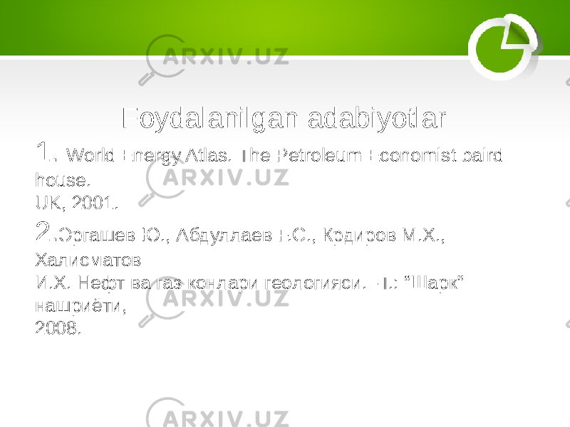  Foydalanilgan adabiyotlar 1. World Energy Atlas. The Petroleum Economist baird house. UK, 2001. 2. Эргашев Ю., Абдуллаев F.C., Крдиров М.Х., Халисматов И.Х. Нефт ва газ конлари геологияси. -Т.: “Шарк” нашриёти, 2008. 