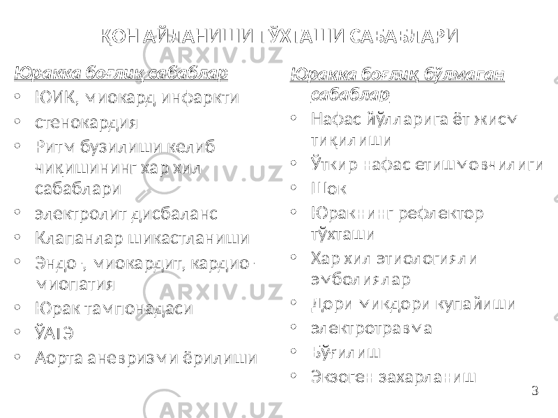 ҚОН АЙЛАНИШИ ТЎХТАШИ САБАБЛАРИ Юракка боғлиқ сабаблар • ЮИК, миокард инфаркти • стенокардия • Ритм бузилиши келиб чиқишининг хар хил сабаблари • электролит дисбаланс • Клапанлар шикастланиши • Эндо-, миокардит, кардио- миопатия • Юрак тампонадаси • ЎАТЭ • Аорта аневризми ёрилиши Юракка боғлиқ бўлмаган сабаблар • Нафас йўлларига ёт жисм тиқилиши • Ўткир нафас етишмовчилиги • Шок • Юракнинг рефлектор тўхташи • Хар хил этиологияли эмболиялар • Дори микдори купайиши • электротравма • Бўғилиш • Экзоген захарланиш 3 