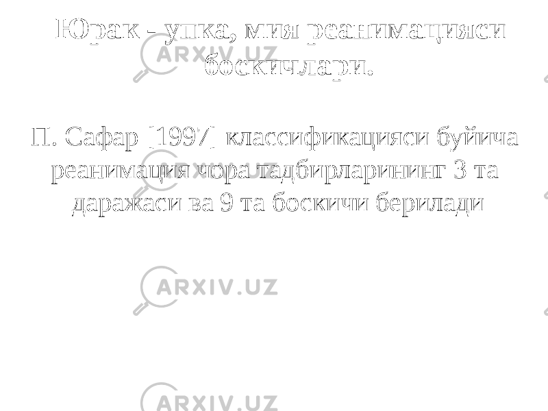 Юрак - упка, мия реанимацияси боскичлари. П. Сафар [1997] классификацияси буйича реанимация чора тадбирларининг 3 та даражаси ва 9 та боскичи берилади 