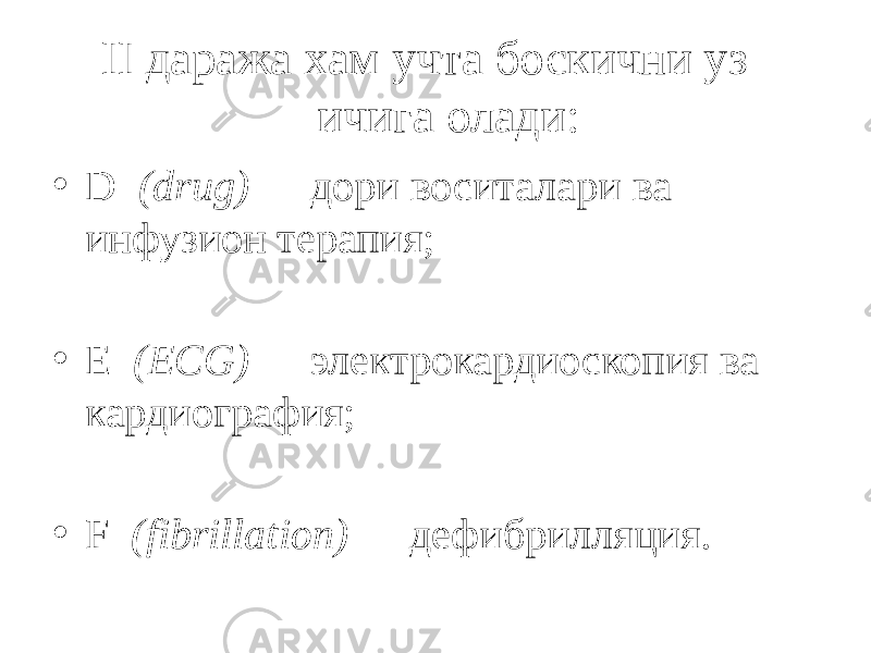 II даража хам учта боскични уз ичига олади: • D (drug) — дори воситалари ва инфузион терапия; • Е (ECG) — электрокардиоскопия ва кардиография; • F (fibrillation) — дефибрилляция. 