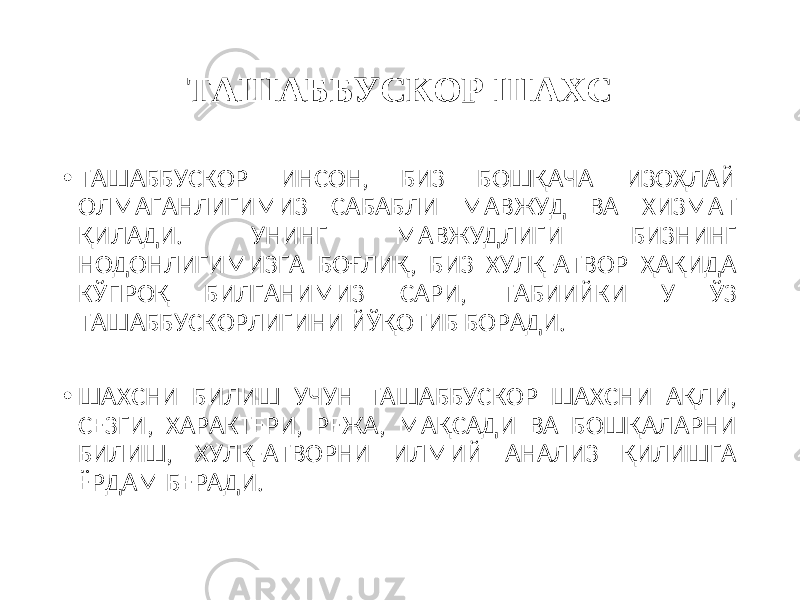 ТАШАББУСКОР ШАХС • ТАШАББУСКОР ИНСОН, БИЗ БОШҚАЧА ИЗОҲЛАЙ ОЛМАГАНЛИГИМИЗ САБАБЛИ МАВЖУД ВА ХИЗМАТ ҚИЛАДИ. УНИНГ МАВЖУДЛИГИ БИЗНИНГ НОДОНЛИГИМИЗГА БОҒЛИҚ, БИЗ ХУЛҚ-АТВОР ҲАҚИДА КЎПРОҚ БИЛГАНИМИЗ САРИ, ТАБИИЙКИ У ЎЗ ТАШАББУСКОРЛИГИНИ ЙЎ ҚОТИБ БОРАДИ. • ШАХСНИ БИЛИШ УЧУН ТАШАББУСКОР ШАХСНИ АҚЛИ, СЕЗГИ, ХАРАКТЕРИ, РЕЖА, МАҚСАДИ ВА БОШҚАЛАРНИ БИЛИШ, ХУЛҚ-АТВОРНИ ИЛМИЙ АНАЛИЗ ҚИЛИШГА ЁРДАМ БЕРАДИ. 