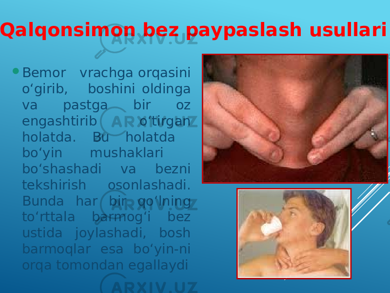  Bemor vrachga orqasini o‘girib, boshini oldinga va pastga bir oz engashtirib o‘tirgan holatda. Bu holatda bo‘yin mushaklari bo‘shashadi va bezni tekshirish osonlashadi. Bunda har bir qo‘lning to‘rttala barmog‘i bez ustida joylashadi, bosh barmoqlar esa bo‘yin-ni orqa tomondan egallaydi Qalqonsimon bez paypaslash usullari 