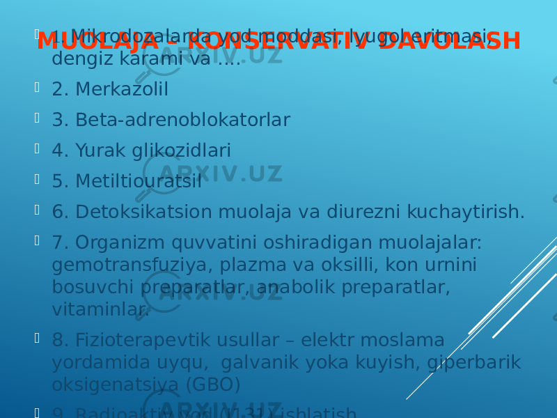 MUOLAJA – KONSERVATIV DAVOLASH 1. Mikrodozalarda yod moddasi, lyugol eritmasi, dengiz karami va ....  2. Merkazolil  3. Beta-adrenoblokatorlar  4. Yurak glikozidlari  5. Metiltiouratsil  6. Detoksikatsion muolaja va diurezni kuchaytirish.  7. Organizm quvvatini oshiradigan muolajalar: gemotransfuziya, plazma va oksilli, kon urnini bosuvchi preparatlar, anabolik preparatlar, vitaminlar.  8. Fizioterapevtik usullar – elektr moslama yordamida uyqu, galvanik yoka kuyish, giperbarik oksigenatsiya (GBO)  9. Radioaktiv yod (J131) ishlatish 