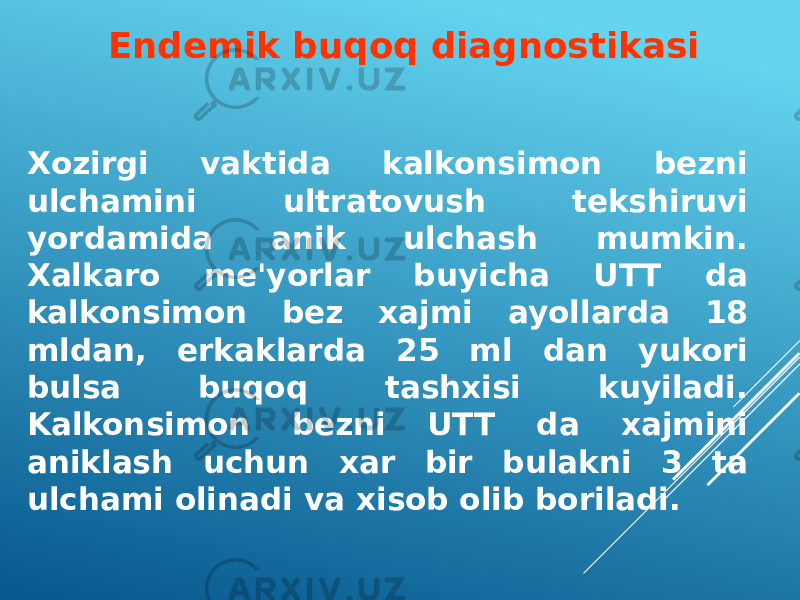 Xozirgi vaktida kalkonsimon bezni ulchamini ultratovush tekshiruvi yordamida anik ulchash mumkin. Xalkaro me&#39;yorlar buyicha UTT da kalkonsimon bez xajmi ayollarda 18 mldan, erkaklarda 25 ml dan yukori bulsa buqoq tashxisi kuyiladi. Kalkonsimon bezni UTT da xajmini aniklash uchun xar bir bulakni 3 ta ulchami olinadi va xisob olib boriladi. Endemik buqoq diagnostikasi 