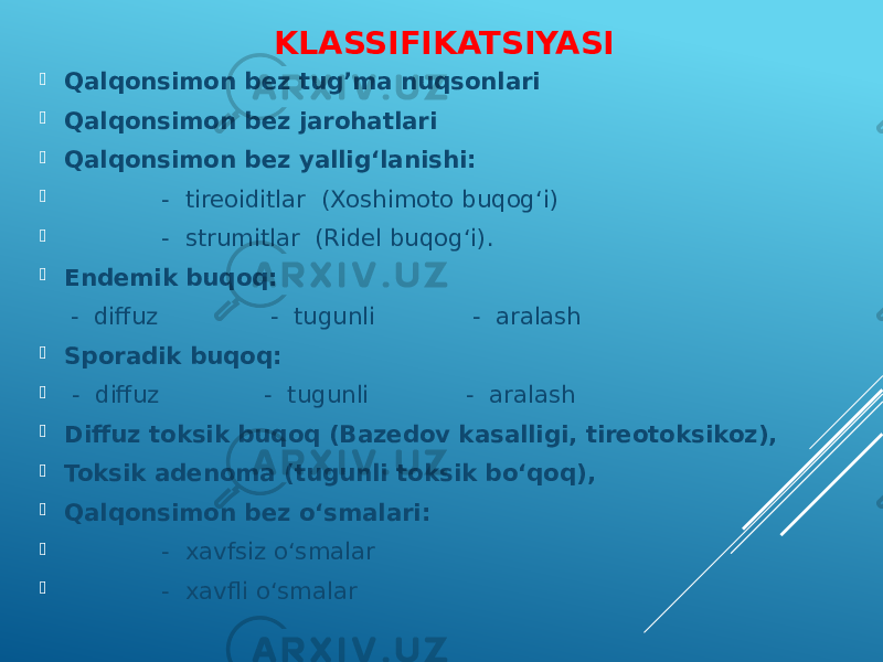 KLASSIFIKATSIYASI  Qalqonsimon bez tug’ma nuqsonlari  Qalqonsimon bez jarohatlari  Qalqonsimon bez yallig‘lanishi:  - tireoiditlar (Xoshimoto buqog‘i)  - strumitlar (Ridel buqog‘i).  Endemik buqoq: - diffuz - tugunli - aralash  Sporadik buqoq:  - diffuz - tugunli - aralash  Diffuz toksik buqoq (Bazedov kasalligi, tireotoksikoz),  Toksik adenoma (tugunli toksik bo‘qoq),  Qalqonsimon bez o‘smalari:  - xavfsiz o‘smalar  - xavfli o‘smalar 