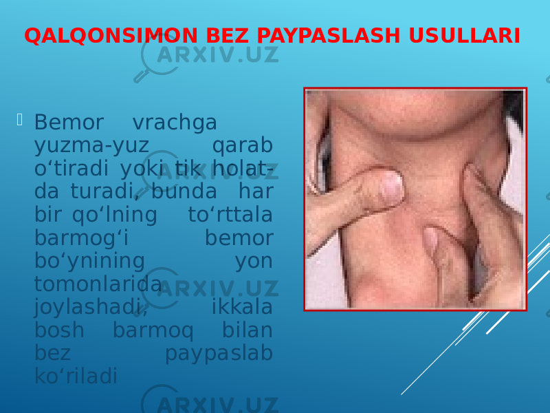 QALQONSIMON BEZ PAYPASLASH USULLARI  Bemor vrachga yuzma-yuz qarab o‘tiradi yoki tik holat- da turadi, bunda har bir qo‘lning to‘rttala barmog‘i bemor bo‘ynining yon tomonlarida joylashadi, ikkala bosh barmoq bilan bez paypaslab ko‘riladi 